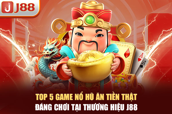 Top 5 Game Nổ Hũ Ăn Tiền Thật Đáng Chơi Tại Thương Hiệu J88